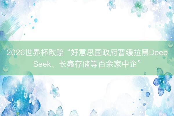 2026世界杯欧赔 “好意思国政府暂缓拉黑DeepSeek、长鑫存储等百余家中企”