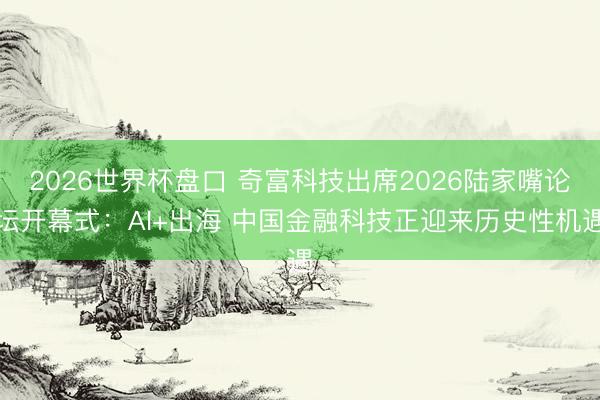 2026世界杯盘口 奇富科技出席2026陆家嘴论坛开幕式:AI+出海 中国金融科技正迎来历史性机遇