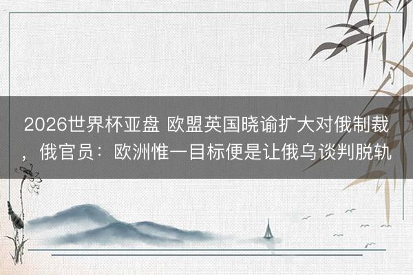 2026世界杯亚盘 欧盟英国晓谕扩大对俄制裁,俄官员:欧洲惟一目标便是让俄乌谈判脱轨