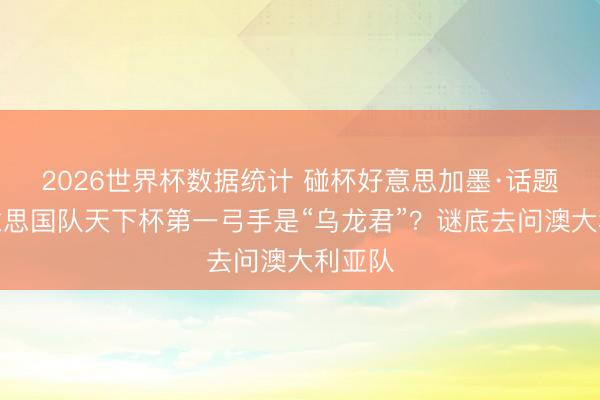 2026世界杯数据统计 碰杯好意思加墨·话题｜好意思国队天下杯第一弓手是“乌龙君”？谜底去问澳大利亚队