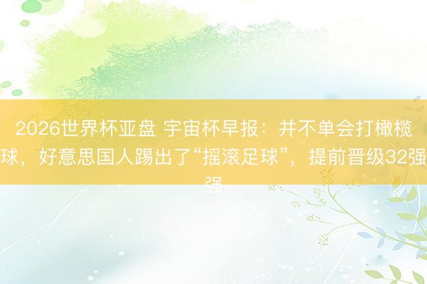 2026世界杯亚盘 宇宙杯早报:并不单会打橄榄球,好意思国人踢出了“摇滚足球”,提前晋级32强