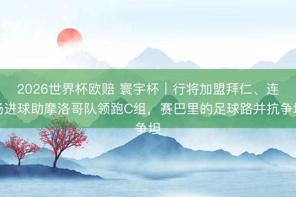 2026世界杯欧赔 寰宇杯|行将加盟拜仁、连场进球助摩洛哥队领跑C组,赛巴里的足球路并抗争坦