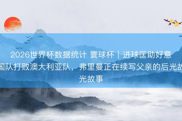 2026世界杯数据统计 寰球杯|进球匡助好意思国队打败澳大利亚队,弗里曼正在续写父亲的后光故事